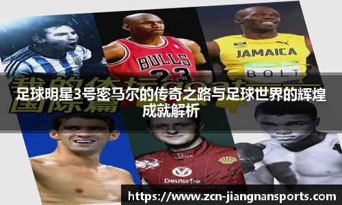 足球明星3号密马尔的传奇之路与足球世界的辉煌成就解析