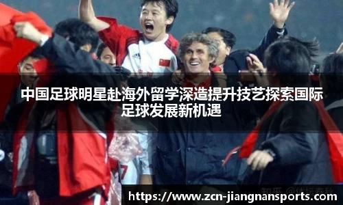 中国足球明星赴海外留学深造提升技艺探索国际足球发展新机遇