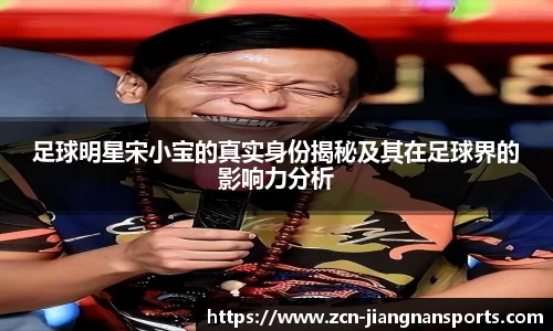 足球明星宋小宝的真实身份揭秘及其在足球界的影响力分析